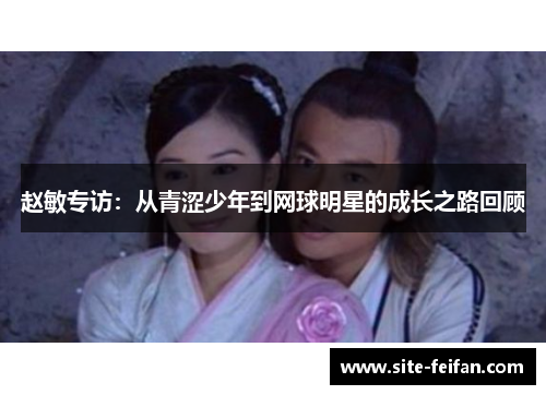 赵敏专访：从青涩少年到网球明星的成长之路回顾