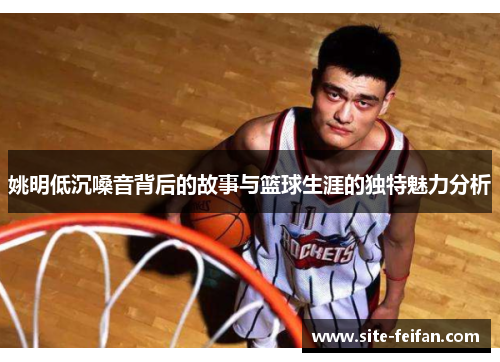 姚明低沉嗓音背后的故事与篮球生涯的独特魅力分析