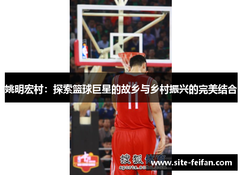 姚明宏村：探索篮球巨星的故乡与乡村振兴的完美结合