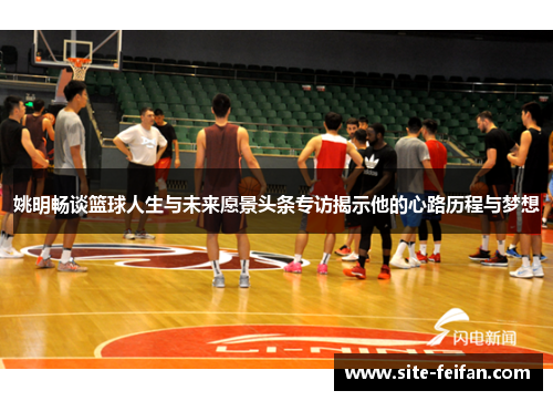 姚明畅谈篮球人生与未来愿景头条专访揭示他的心路历程与梦想