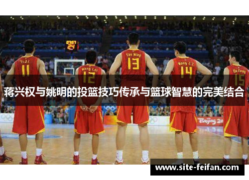蒋兴权与姚明的投篮技巧传承与篮球智慧的完美结合