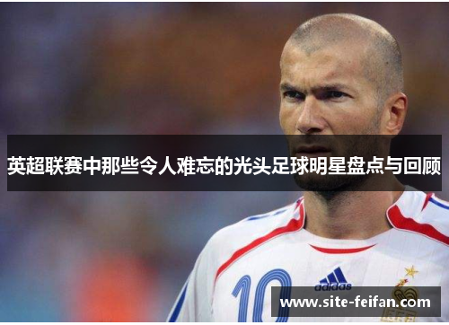 英超联赛中那些令人难忘的光头足球明星盘点与回顾